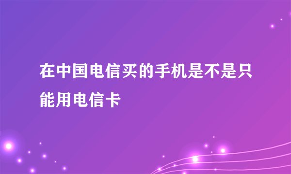 在中国电信买的手机是不是只能用电信卡