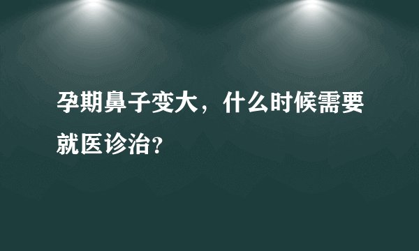 孕期鼻子变大,什么时候需要就医诊治?