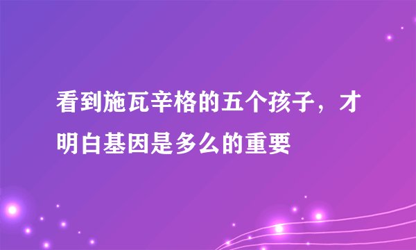 看到施瓦辛格的五个孩子，才明白基因是多么的重要
