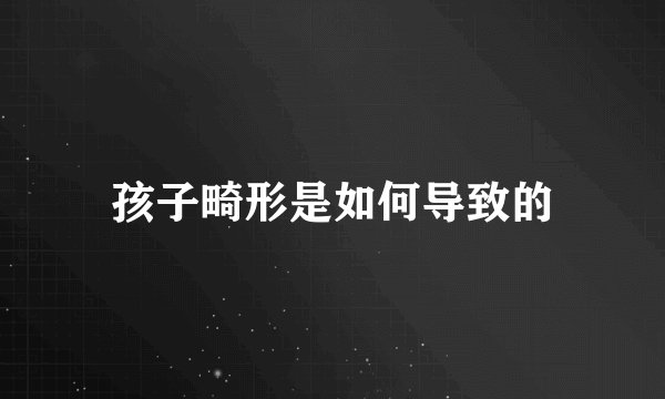 孩子畸形是如何导致的