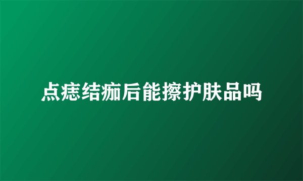 点痣结痂后能擦护肤品吗