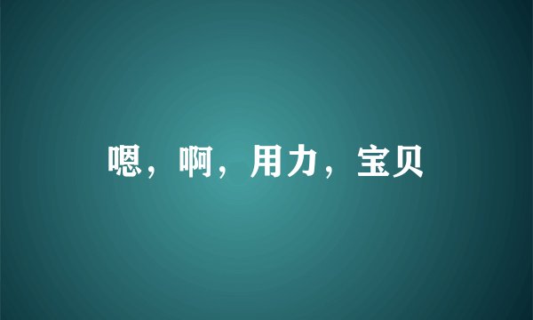 嗯，啊，用力，宝贝