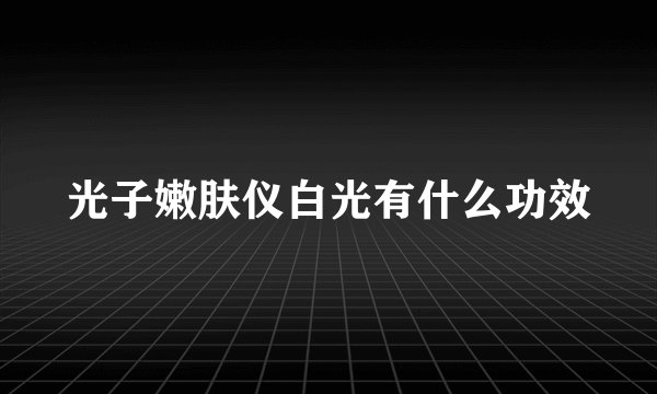 光子嫩肤仪白光有什么功效