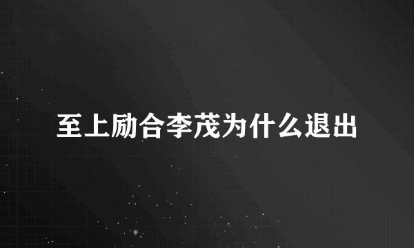 至上励合李茂为什么退出