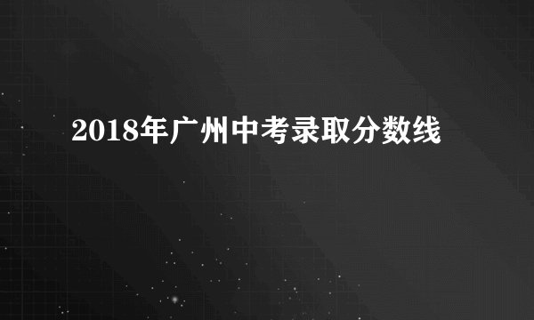 2018年广州中考录取分数线