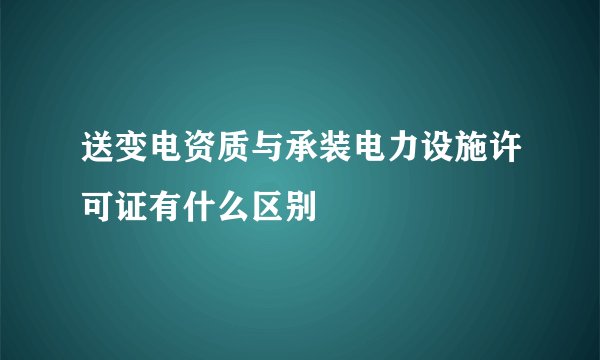 送变电资质与承装电力设施许可证有什么区别