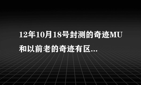 12年10月18号封测的奇迹MU和以前老的奇迹有区别吗?同一个游戏？