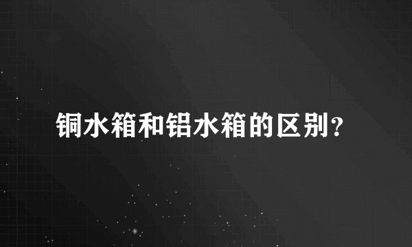 铜水箱和铝水箱的区别？