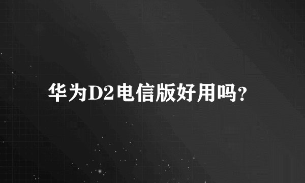 华为D2电信版好用吗?