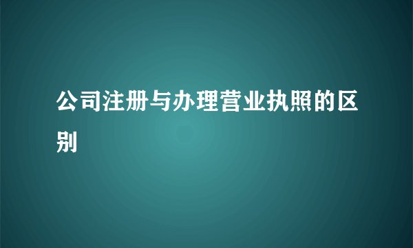公司注册与办理营业执照的区别