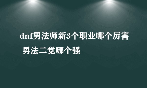 dnf男法师新3个职业哪个厉害 男法二觉哪个强