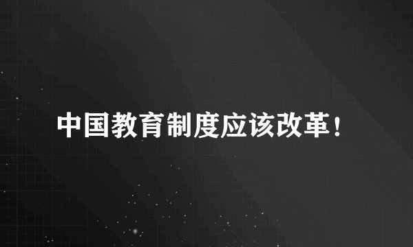 中国教育制度应该改革！