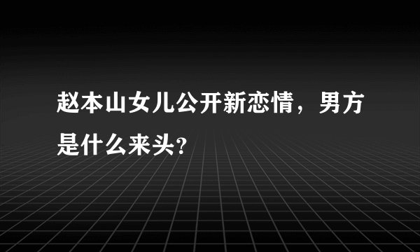 赵本山女儿公开新恋情，男方是什么来头？