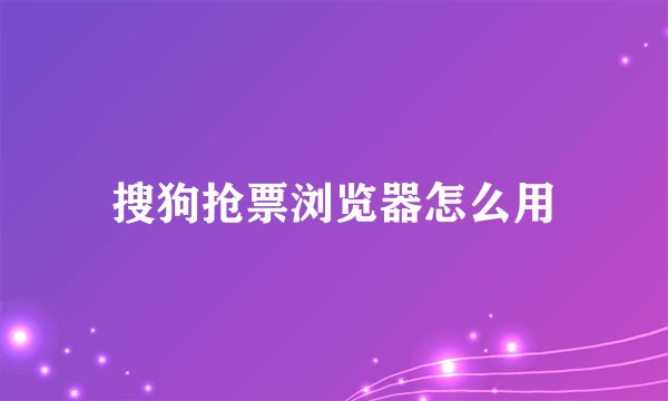搜狗抢票浏览器怎么用