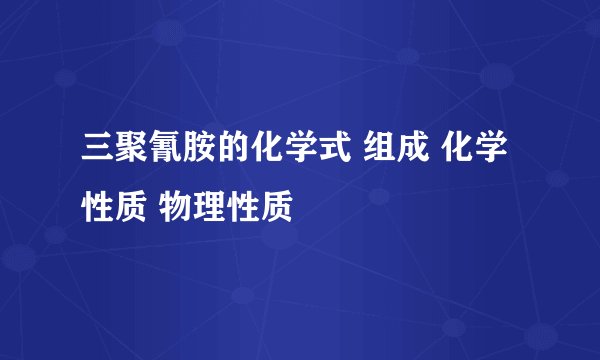 三聚氰胺的化学式 组成 化学性质 物理性质