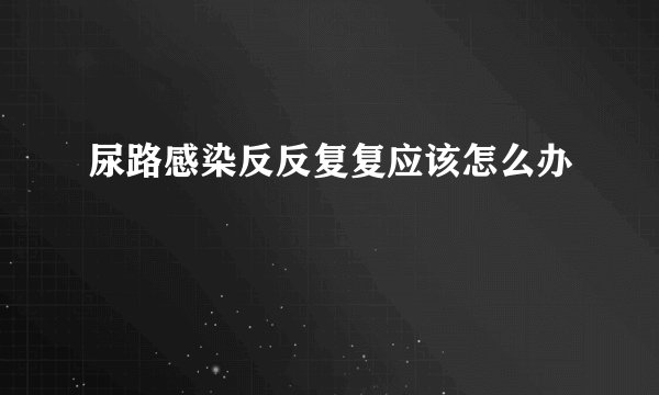尿路感染反反复复应该怎么办