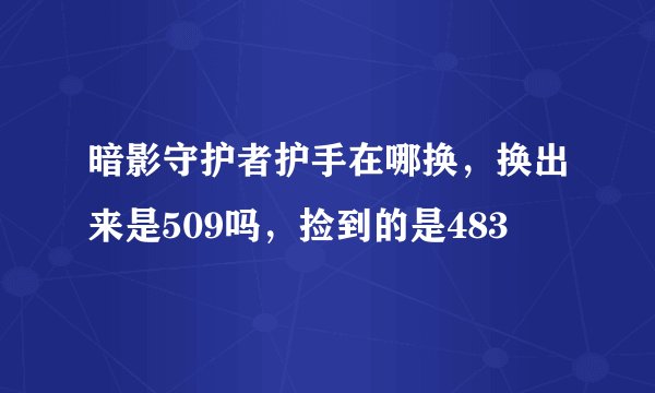 暗影守护者护手在哪换，换出来是509吗，捡到的是483