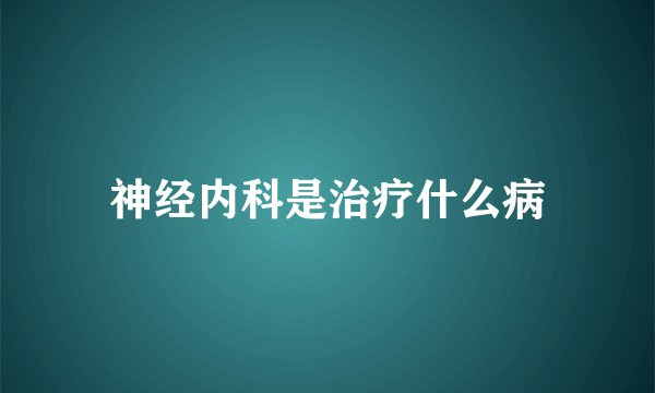 神经内科是治疗什么病