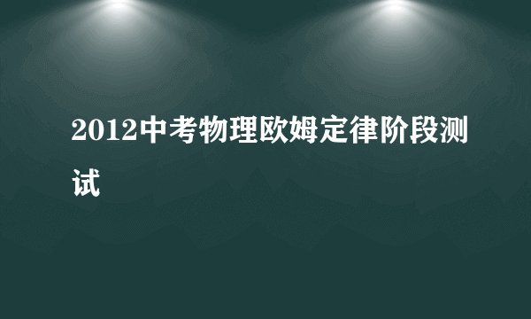 2012中考物理欧姆定律阶段测试