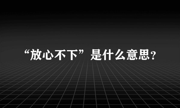 “放心不下”是什么意思？