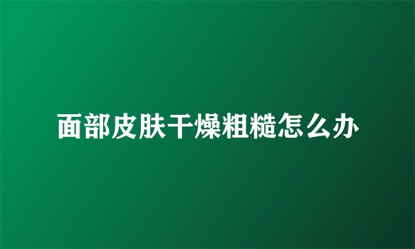 面部皮肤干燥粗糙怎么办