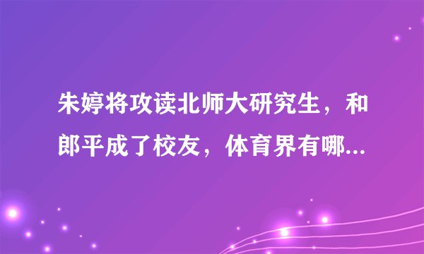 朱婷将攻读北师大研究生,和郎平成了校友,体育界有哪些高学历的运动员?