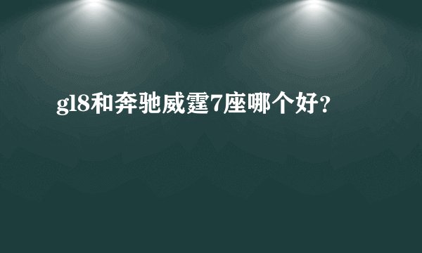 gl8和奔驰威霆7座哪个好?