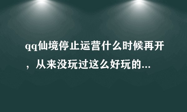 qq仙境停止运营什么时候再开，从来没玩过这么好玩的游戏，.。