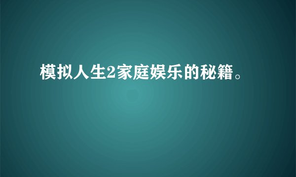 模拟人生2家庭娱乐的秘籍。