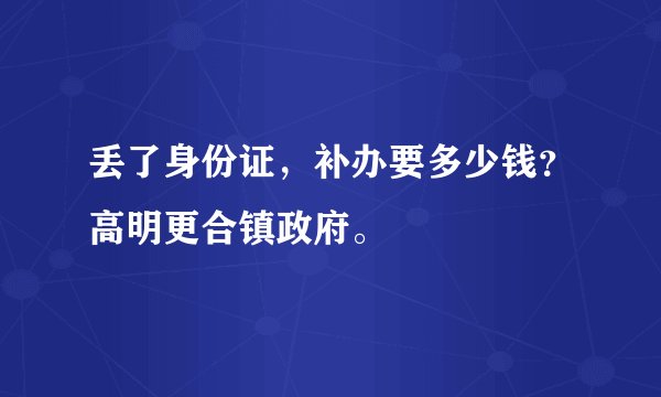 丢了身份证,补办要多少钱?高明更合镇政府。