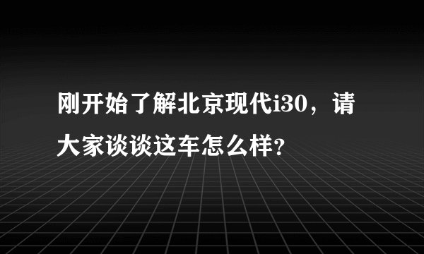 刚开始了解北京现代i30，请大家谈谈这车怎么样？