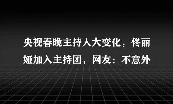 央视春晚主持人大变化,佟丽娅加入主持团,网友:不意外