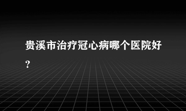 贵溪市治疗冠心病哪个医院好？