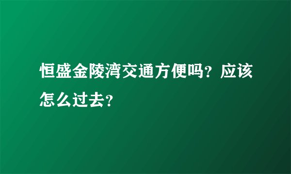 恒盛金陵湾交通方便吗？应该怎么过去？
