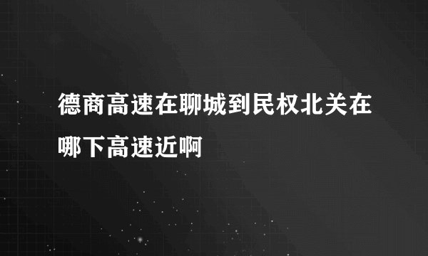 德商高速在聊城到民权北关在哪下高速近啊