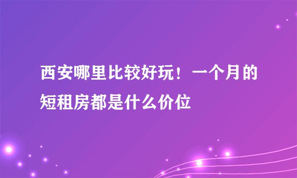 西安哪里比较好玩!一个月的短租房都是什么价位