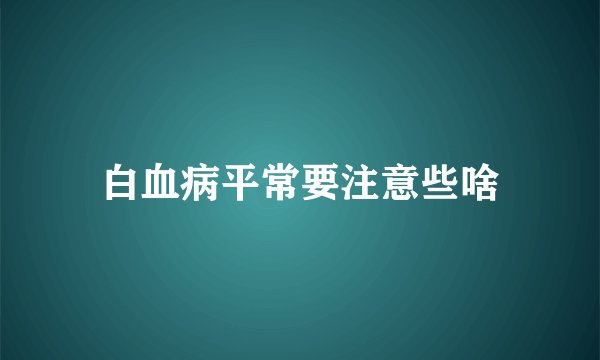白血病平常要注意些啥
