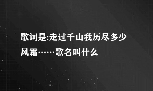 歌词是:走过千山我历尽多少风霜……歌名叫什么