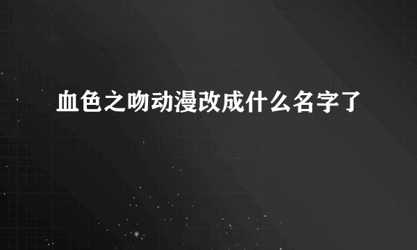 血色之吻动漫改成什么名字了