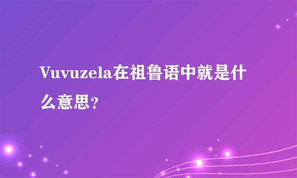 Vuvuzela在祖鲁语中就是什么意思?