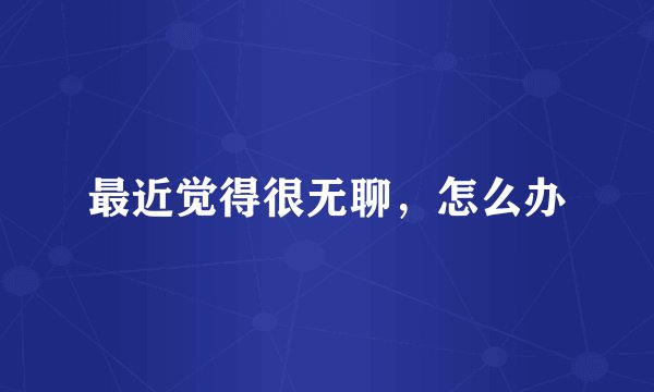 最近觉得很无聊，怎么办