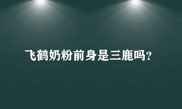 飞鹤奶粉前身是三鹿吗？