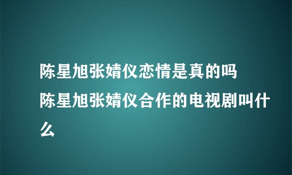 陈星旭张婧仪恋情是真的吗 陈星旭张婧仪合作的电视剧叫什么