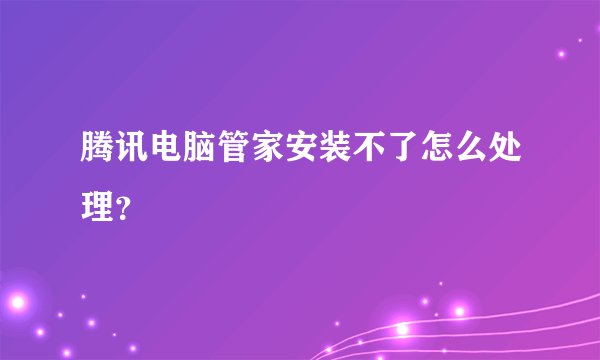 腾讯电脑管家安装不了怎么处理？