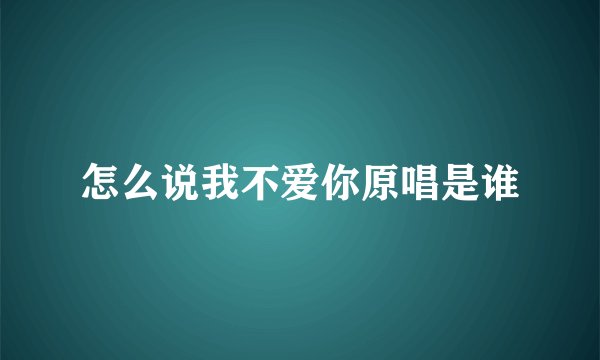 怎么说我不爱你原唱是谁