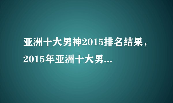 亚洲十大男神2015排名结果，2015年亚洲十大男神排名结果