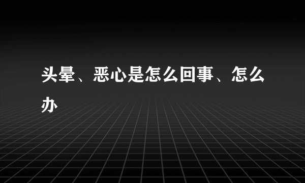 头晕、恶心是怎么回事、怎么办
