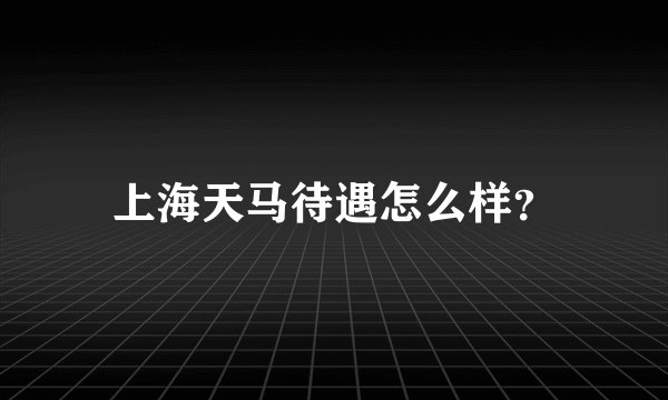 上海天马待遇怎么样？