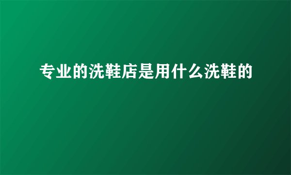 专业的洗鞋店是用什么洗鞋的