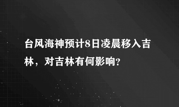 台风海神预计8日凌晨移入吉林,对吉林有何影响?